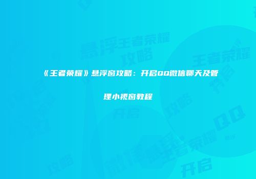 《王者荣耀》悬浮窗攻略：开启QQ微信聊天及管理小视窗教程
