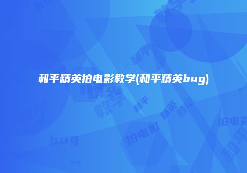和平精英拍电影教学(和平精英bug)