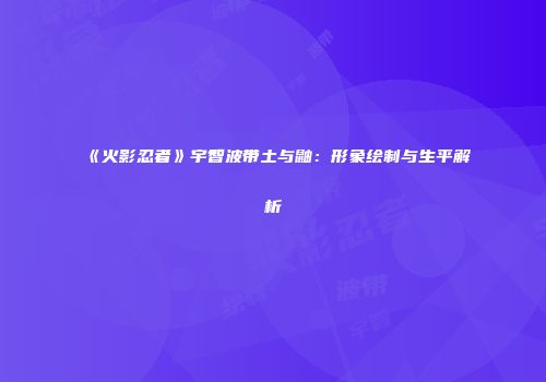 《火影忍者》宇智波带土与鼬：形象绘制与生平解析