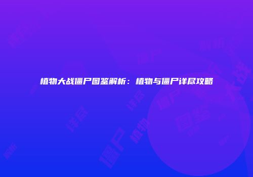 植物大战僵尸图鉴解析：植物与僵尸详尽攻略