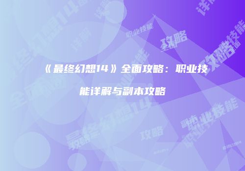 《最终幻想14》全面攻略：职业技能详解与副本攻略
