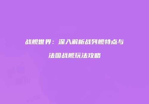 战舰世界：深入解析战列舰特点与法国战舰玩法攻略