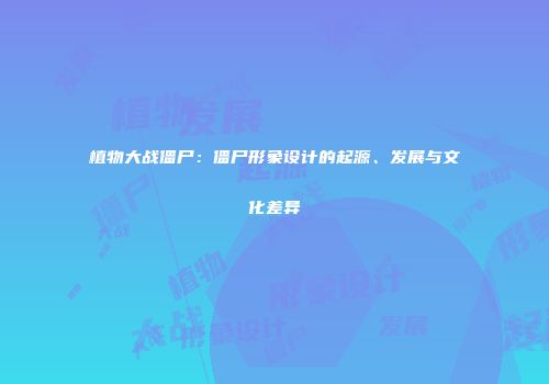 植物大战僵尸：僵尸形象设计的起源、发展与文化差异