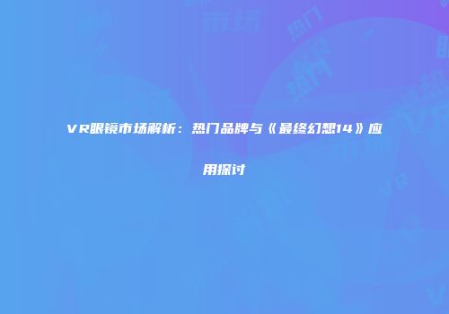 VR眼镜市场解析：热门品牌与《最终幻想14》应用探讨