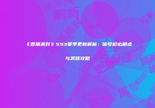 《香肠派对》SS3赛季更新解析：信号枪必刷点与武器攻略