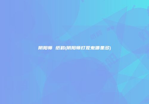 阴阳师 纸鹤(阴阳师灯笼鬼哪里多)