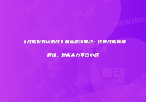 《战舰世界闪击战》碧蓝航线联动：传奇战舰再续辉煌，新锐实力不容小觑