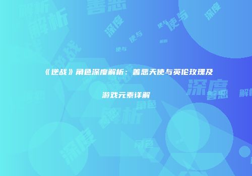 《逆战》角色深度解析：善恶天使与英伦玫瑰及游戏元素详解