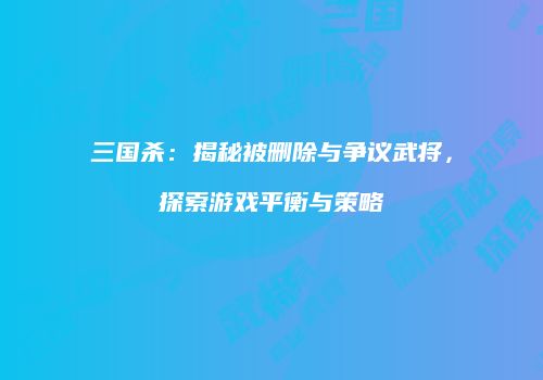 三国杀：揭秘被删除与争议武将，探索游戏平衡与策略