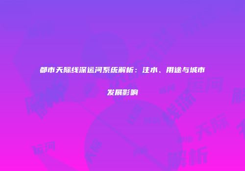 都市天际线深运河系统解析：注水、用途与城市发展影响