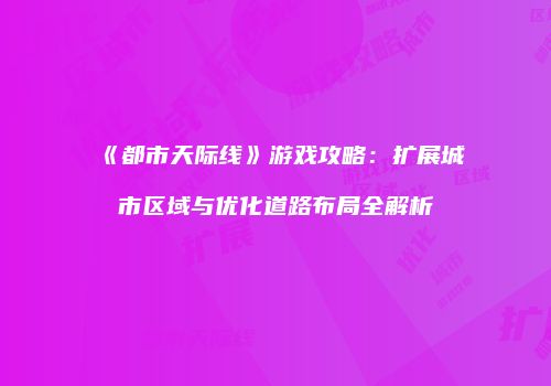 《都市天际线》游戏攻略：扩展城市区域与优化道路布局全解析