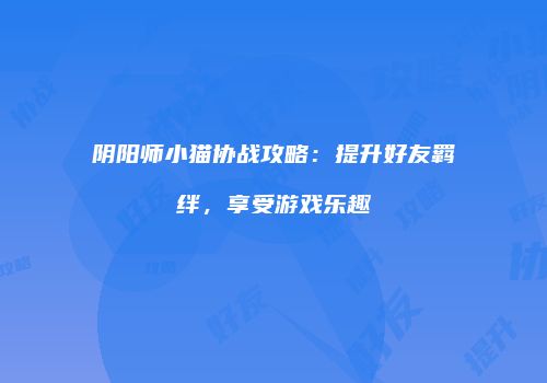 阴阳师小猫协战攻略：提升好友羁绊，享受游戏乐趣