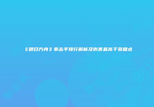 《明日方舟》拳击手排行解析及伤害最高干员盘点