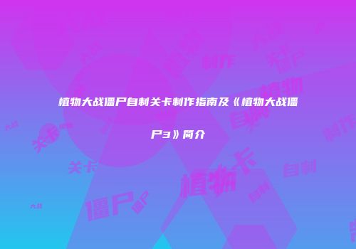 植物大战僵尸自制关卡制作指南及《植物大战僵尸3》简介