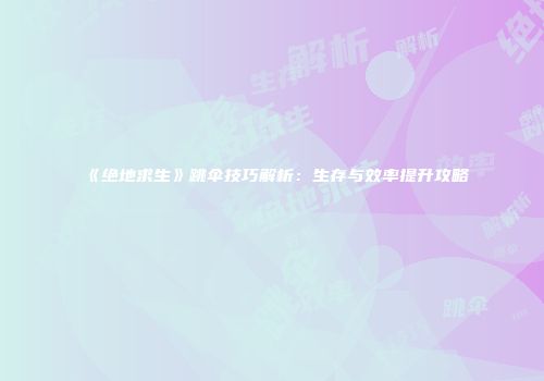 《绝地求生》跳伞技巧解析：生存与效率提升攻略