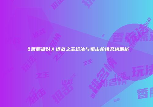 《香肠派对》近战之王玩法与狙击枪排名榜解析
