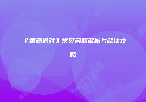 《香肠派对》常见问题解析与解决攻略