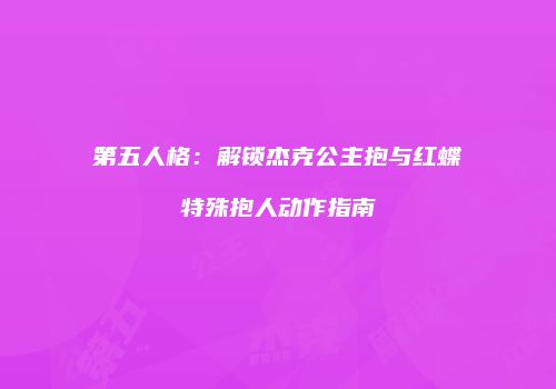 第五人格：解锁杰克公主抱与红蝶特殊抱人动作指南