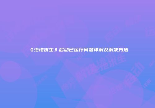 《绝地求生》启动已运行问题详解及解决方法