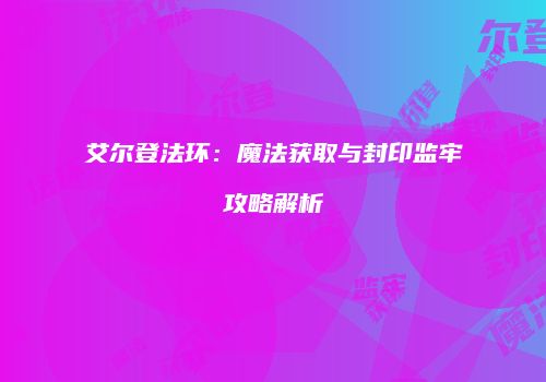 艾尔登法环：魔法获取与封印监牢攻略解析