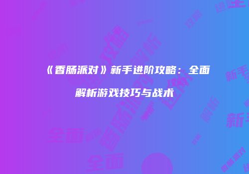 《香肠派对》新手进阶攻略：全面解析游戏技巧与战术