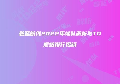 碧蓝航线2022年梯队解析与T0舰娘排行揭晓