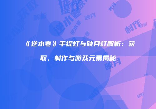 《逆水寒》手提灯与映月灯解析：获取、制作与游戏元素揭秘