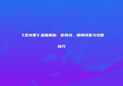 《逆水寒》深度解析：时间线、剧情问答与攻略技巧