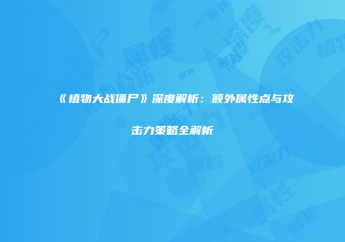 《植物大战僵尸》深度解析：额外属性点与攻击力策略全解析
