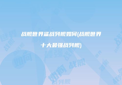 战舰世界鲨战列舰如何(战舰世界十大最强战列舰)