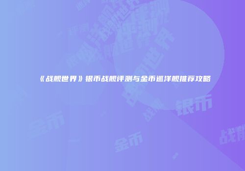 《战舰世界》银币战舰评测与金币巡洋舰推荐攻略