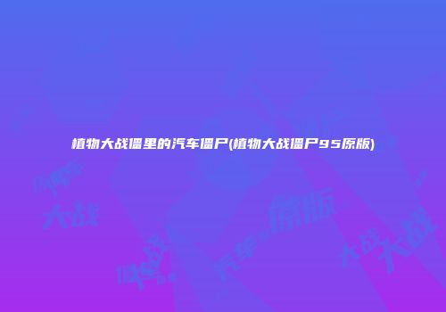 植物大战僵里的汽车僵尸(植物大战僵尸95原版)
