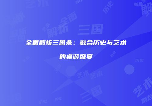 全面解析三国杀：融合历史与艺术的桌游盛宴