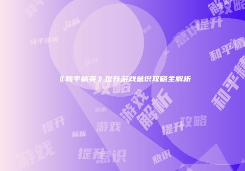 《和平精英》提升游戏意识攻略全解析