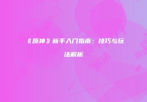《原神》新手入门指南：技巧与玩法解析