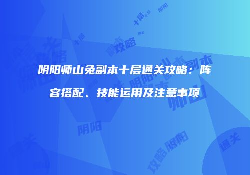 阴阳师山兔副本十层通关攻略：阵容搭配、技能运用及注意事项