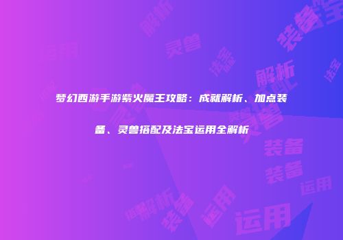 梦幻西游手游紫火魔王攻略：成就解析、加点装备、灵兽搭配及法宝运用全解析