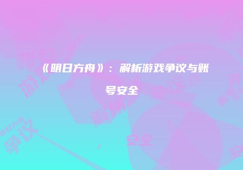 《明日方舟》：解析游戏争议与账号安全