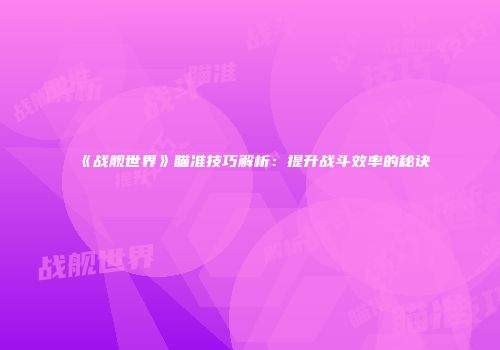 《战舰世界》瞄准技巧解析：提升战斗效率的秘诀