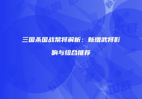 三国杀国战禁将解析：新增武将影响与组合推荐