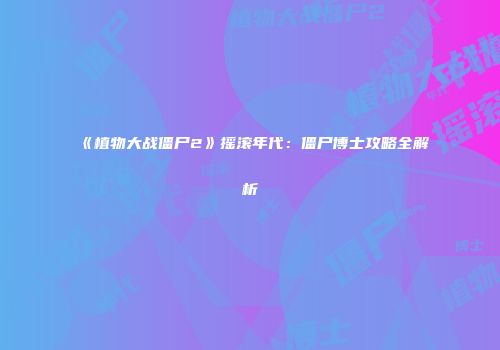 《植物大战僵尸2》摇滚年代：僵尸博士攻略全解析
