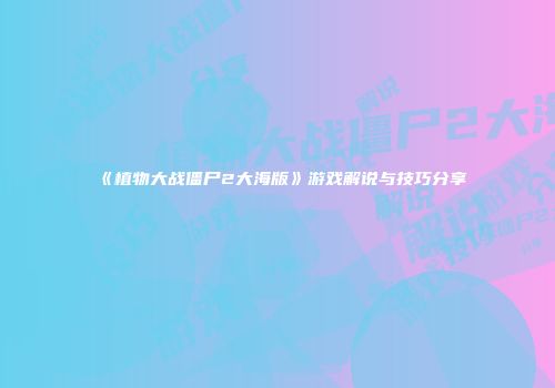 《植物大战僵尸2大海版》游戏解说与技巧分享