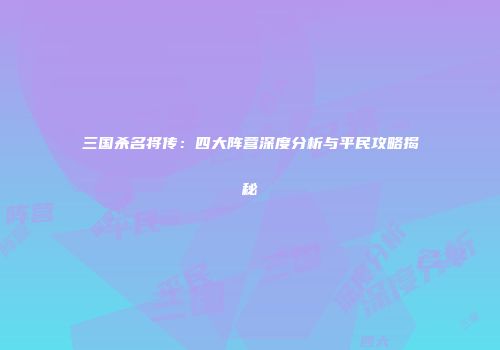 三国杀名将传：四大阵营深度分析与平民攻略揭秘