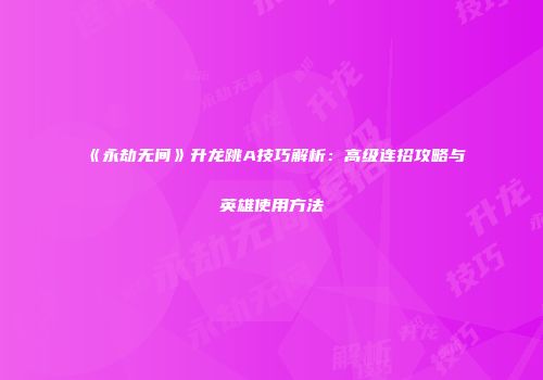 《永劫无间》升龙跳A技巧解析：高级连招攻略与英雄使用方法
