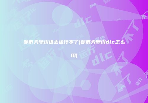 都市天际线进去运行不了(都市天际线dlc怎么用)