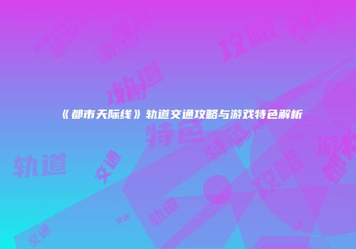 《都市天际线》轨道交通攻略与游戏特色解析