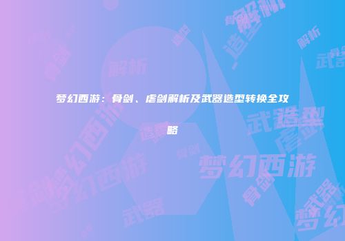 梦幻西游：骨剑、虐剑解析及武器造型转换全攻略