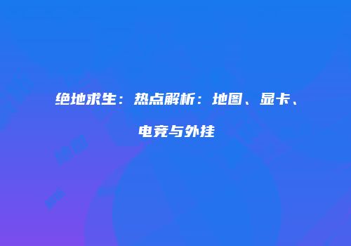 绝地求生：热点解析：地图、显卡、电竞与外挂