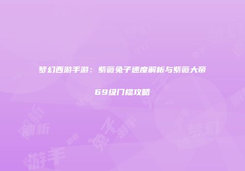 梦幻西游手游：紫薇兔子速度解析与紫薇大帝69级门槛攻略