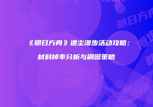 《明日方舟》遗尘漫步活动攻略：材料掉率分析与刷图策略